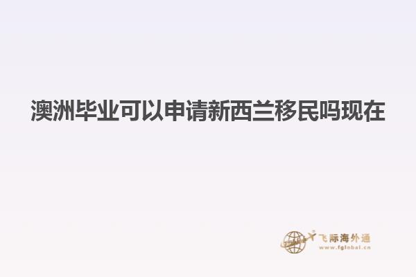 澳洲毕业可以申请新西兰移民吗现在