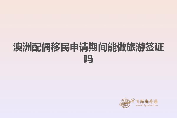 澳洲配偶移民申请期间能做旅游签证吗