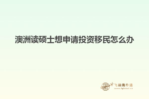 澳洲读硕士想申请投资移民怎么办