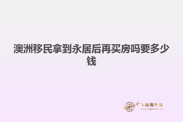 澳洲移民拿到永居后再买房吗要多少钱