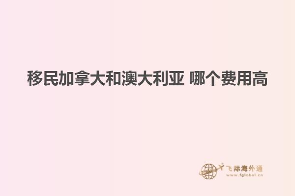 移民加拿大和澳大利亚 哪个费用高