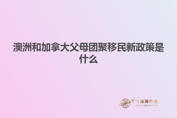 澳洲和加拿大父母团聚移民新政策是什么