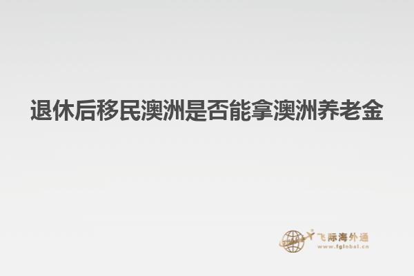 退休后移民澳洲是否能拿澳洲养老金