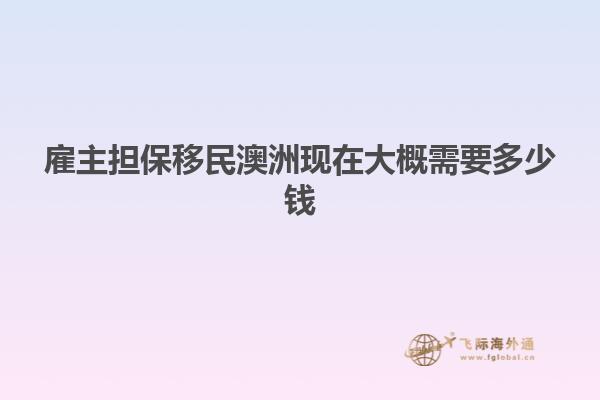 雇主担保移民澳洲现在大概需要多少钱