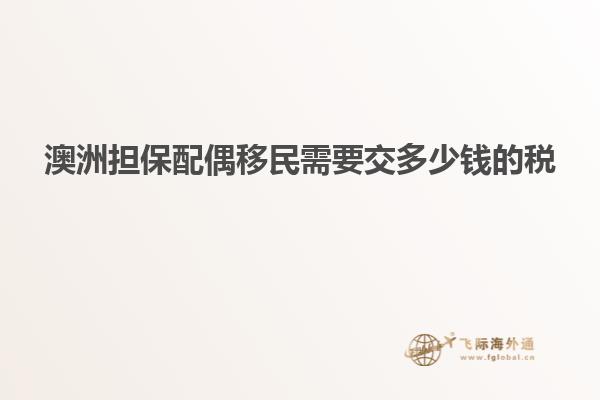 澳洲担保配偶移民需要交多少钱的税
