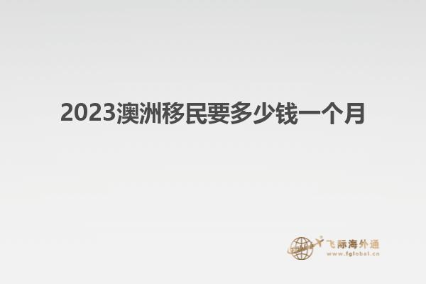 2023澳洲移民要多少钱一个月