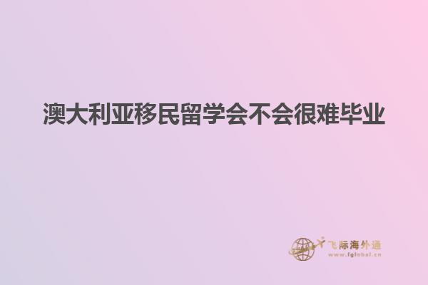 澳大利亚移民留学会不会很难毕业