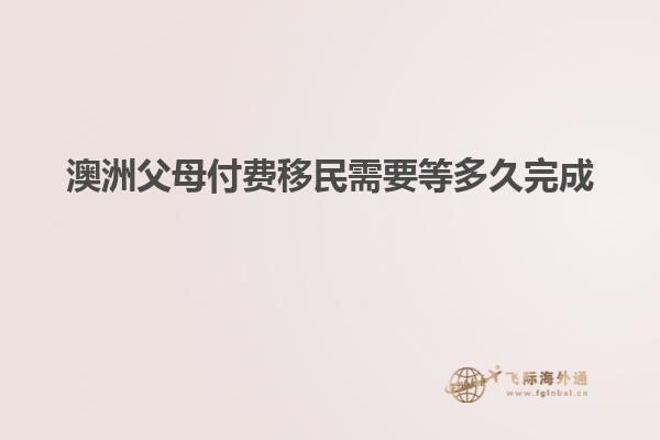 澳洲父母付费移民需要等多久完成