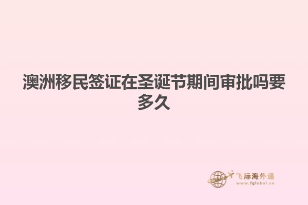 澳洲移民签证在圣诞节期间审批吗要多久