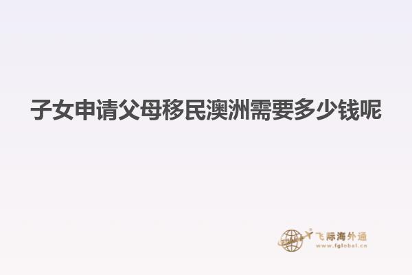 子女申请父母移民澳洲需要多少钱呢