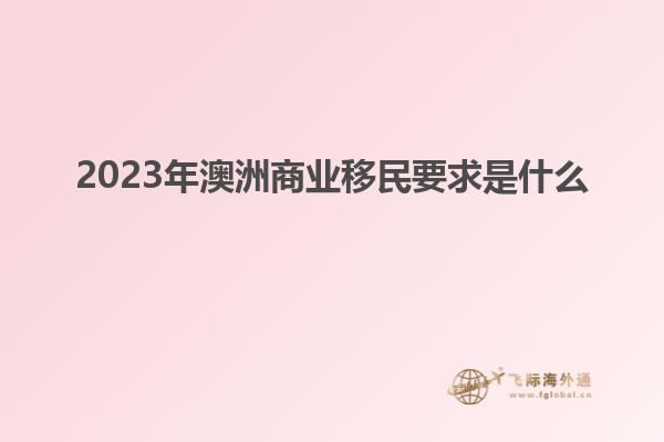 2023年澳洲商业移民要求是什么