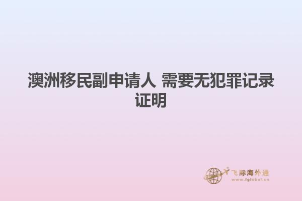 澳洲移民副申请人 需要无犯罪记录证明