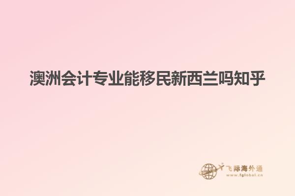 澳洲会计专业能移民新西兰吗知乎