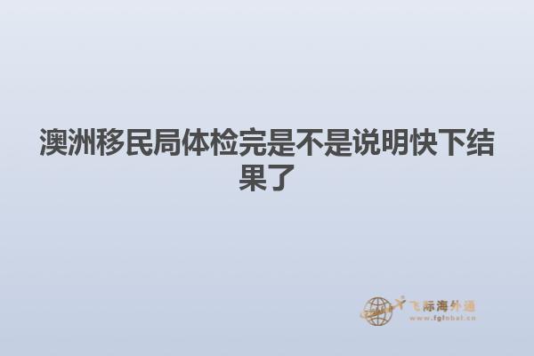 澳洲移民局体检完是不是说明快下结果了