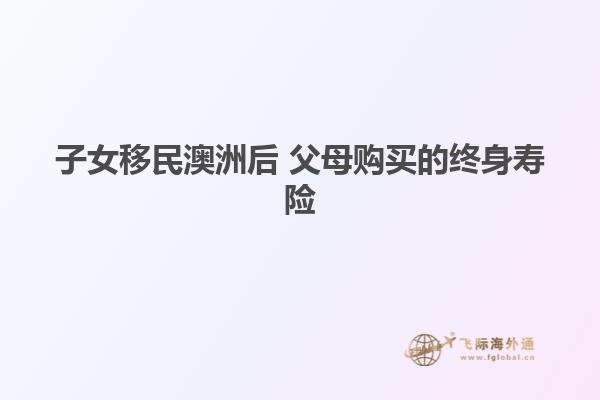 子女移民澳洲后 父母购买的终身寿险