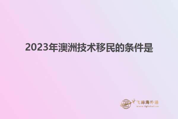 2023年澳洲技术移民的条件是
