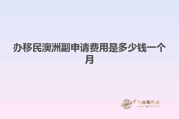办移民澳洲副申请费用是多少钱一个月