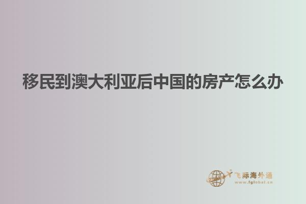 移民到澳大利亚后中国的房产怎么办