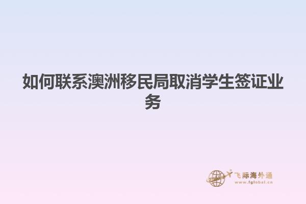 如何联系澳洲移民局取消学生签证业务