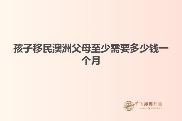 孩子移民澳洲父母至少需要多少钱一个月