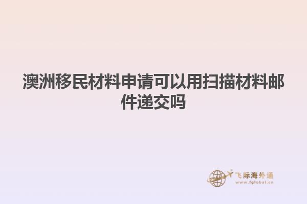 澳洲移民材料申请可以用扫描材料邮件递交吗