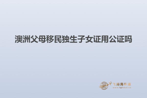 澳洲父母移民独生子女证用公证吗