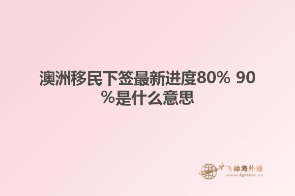 澳洲移民下签最新进度80% 90%是什么意思