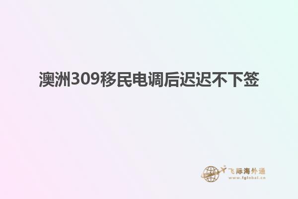 澳洲309移民电调后迟迟不下签