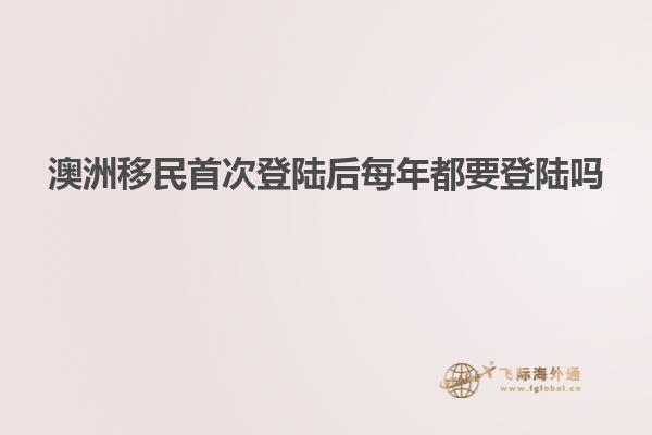 澳洲移民首次登陆后每年都要登陆吗