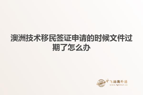 澳洲技术移民签证申请的时候文件过期了怎么办