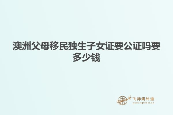 澳洲父母移民独生子女证要公证吗要多少钱