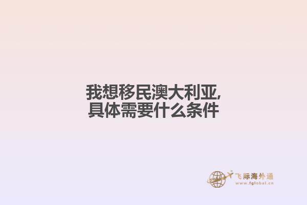 我想移民澳大利亚,具体需要什么条件