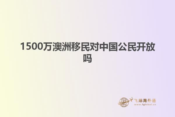 1500万澳洲移民对中国公民开放吗