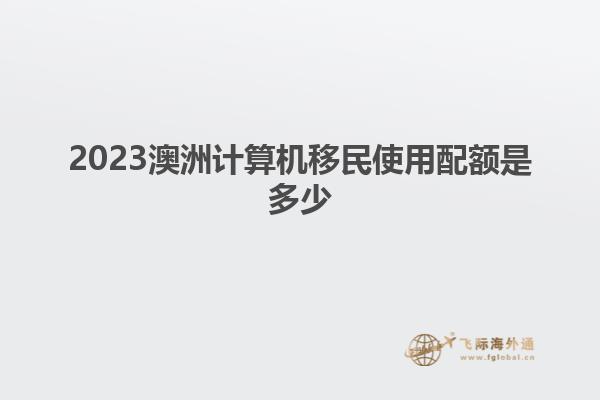 2023澳洲计算机移民使用配额是多少