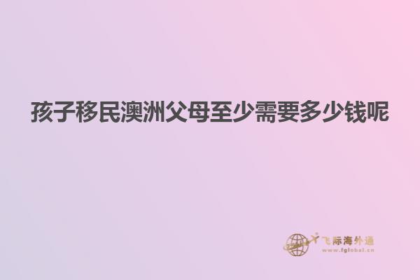 孩子移民澳洲父母至少需要多少钱呢