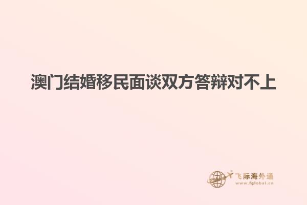 澳门结婚移民面谈双方答辩对不上