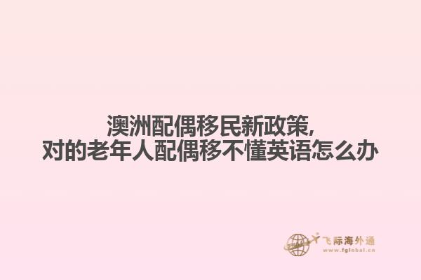 澳洲配偶移民新政策,对的老年人配偶移不懂英语怎么办