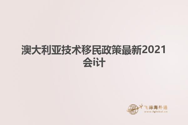 澳大利亚技术移民政策最新2021会i计