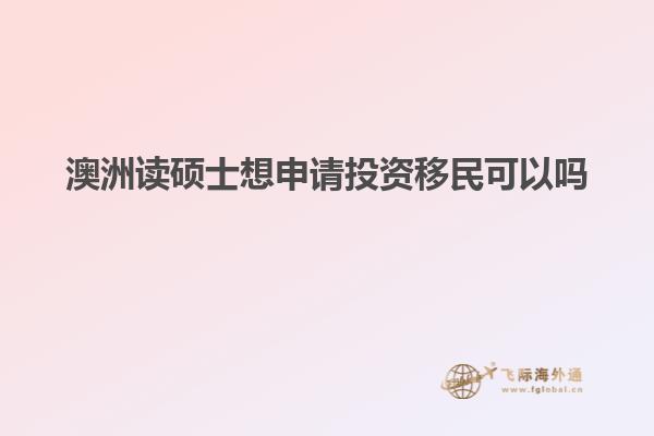 澳洲读硕士想申请投资移民可以吗