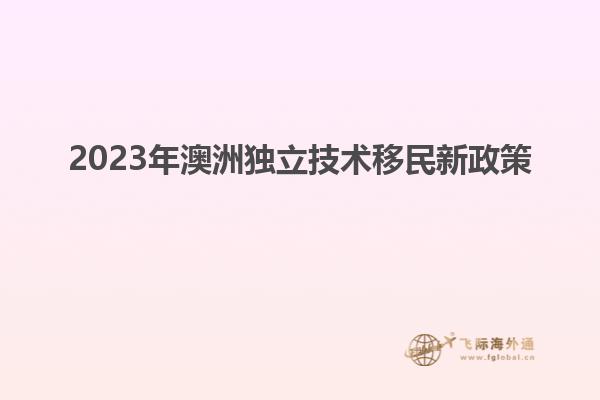 2023年澳洲独立技术移民新政策