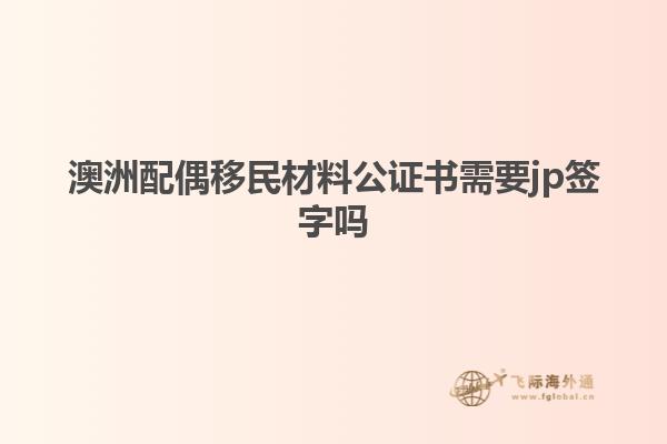 澳洲配偶移民材料公证书需要jp签字吗