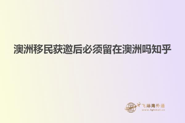 澳洲移民获邀后必须留在澳洲吗知乎