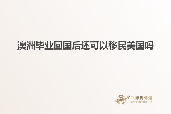 澳洲毕业回国后还可以移民美国吗