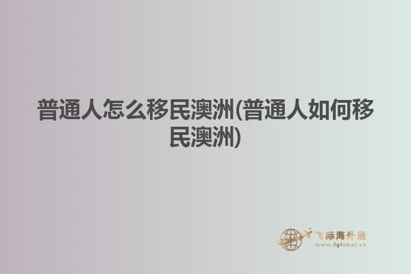 普通人怎么移民澳洲(普通人如何移民澳洲)