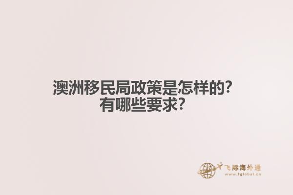 澳洲移民局政策是怎样的？有哪些要求？
