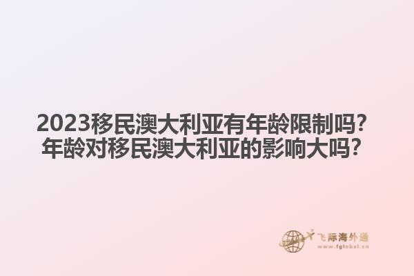 2023移民澳大利亚有年龄限制吗？年龄对移民澳大利亚的影响大吗？