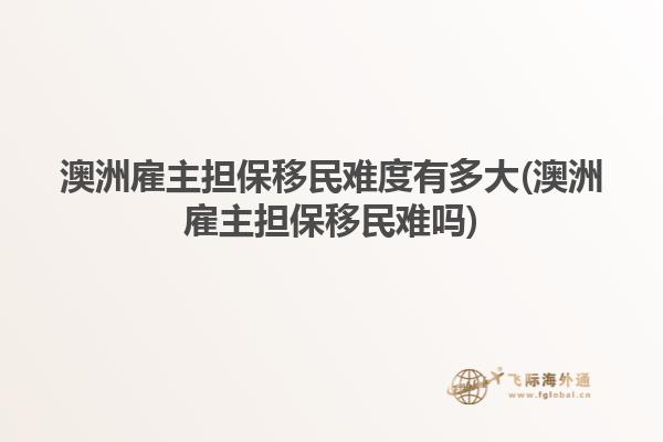 澳洲雇主担保移民难度有多大(澳洲雇主担保移民难吗)