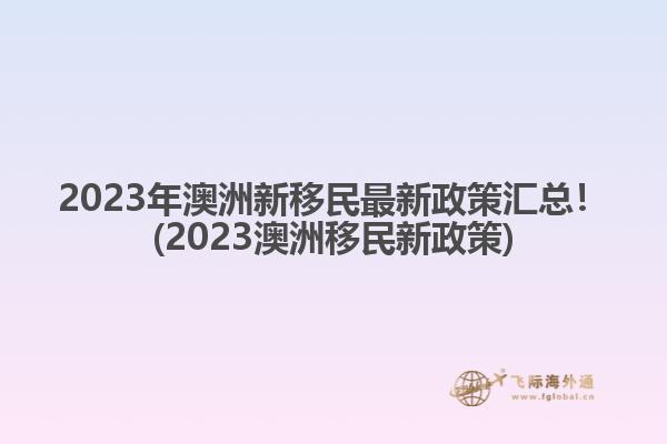 2023年澳洲新移民最新政策汇总！(2023澳洲移民新政策)