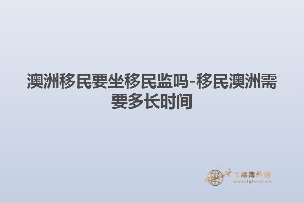 澳洲移民要坐移民监吗-移民澳洲需要多长时间