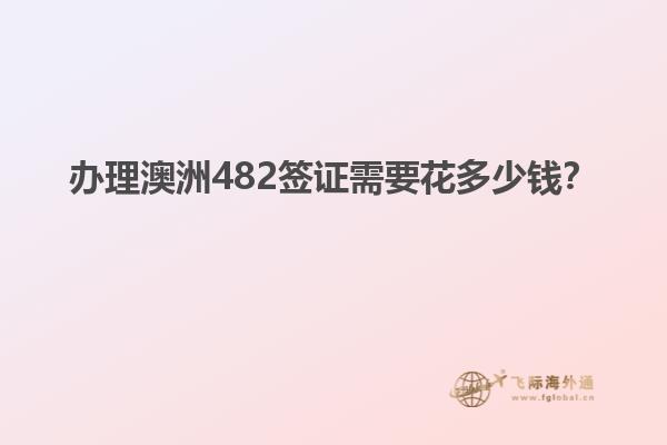 办理澳洲482签证需要花多少钱？